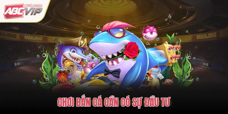CHƠI BẮN CÁ CẦN CÓ SỰ ĐẦU TƯ
