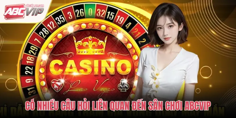 CÓ NHIỀU CÂU HỎI LIÊN QUAN ĐẾN SÂN CHƠI ABCVIP