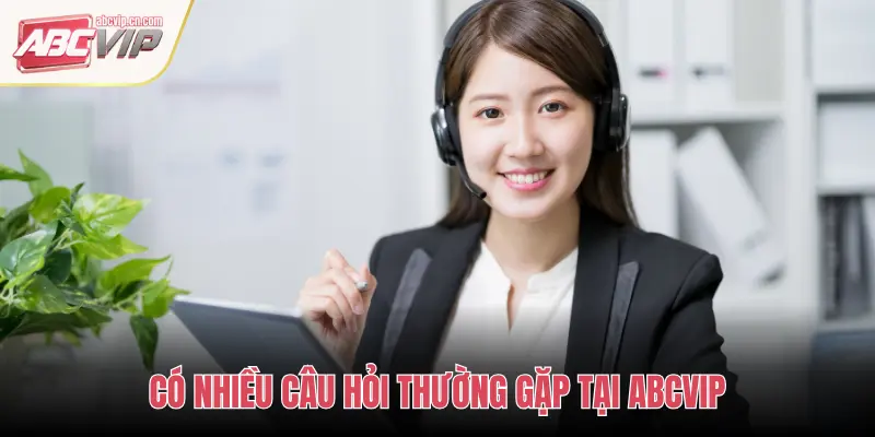 CÓ NHIỀU CÂU HỎI THƯỜNG GẶP TẠI ABCVIP