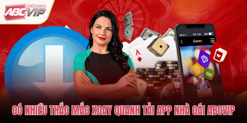 CÓ NHIỀU THẮC MẮC XOAY QUANH TẢI APP NHÀ CÁI ABCVIP