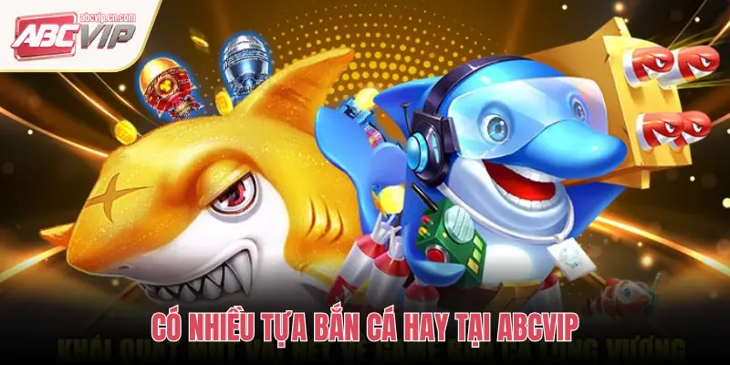 CÓ NHIỀU TỰA BẮN CÁ HAY TẠI ABCVIP