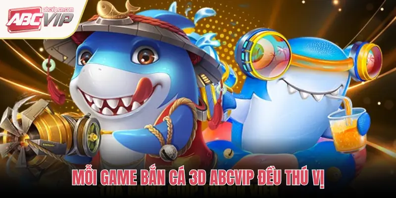 MỖI GAME BẮN CÁ 3D ABCVIP ĐỀU THÚ VỊ